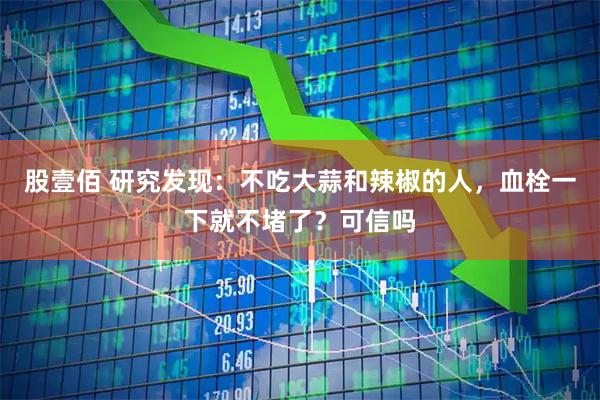 股壹佰 研究发现：不吃大蒜和辣椒的人，血栓一下就不堵了？可信吗