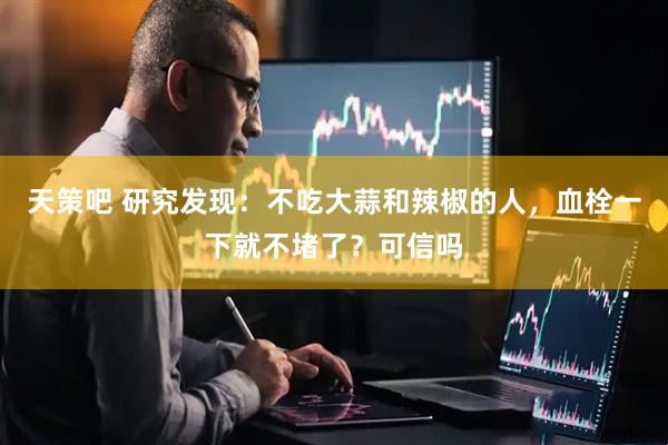 天策吧 研究发现：不吃大蒜和辣椒的人，血栓一下就不堵了？可信吗