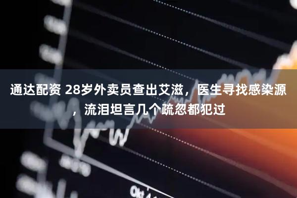 通达配资 28岁外卖员查出艾滋，医生寻找感染源，流泪坦言几个疏忽都犯过