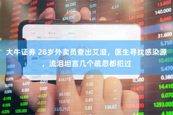 大牛证券 28岁外卖员查出艾滋，医生寻找感染源，流泪坦言几个疏忽都犯过