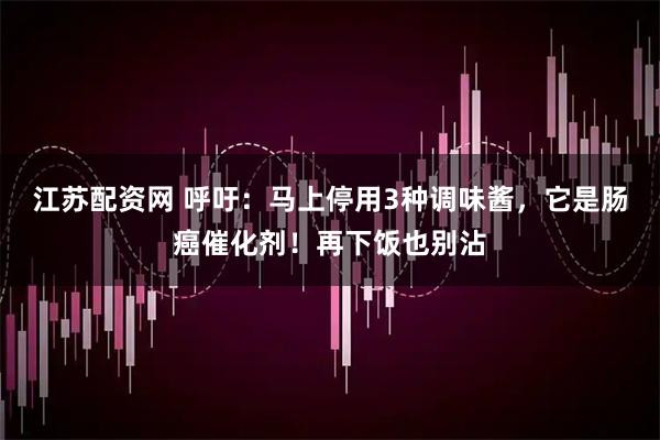 江苏配资网 呼吁：马上停用3种调味酱，它是肠癌催化剂！再下饭也别沾