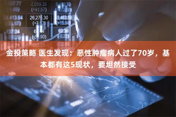 金投策略 医生发现：恶性肿瘤病人过了70岁，基本都有这5现状，要坦然接受