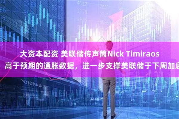 大资本配资 美联储传声筒Nick Timiraos：高于预期的通胀数据，进一步支撑美联储于下周加息