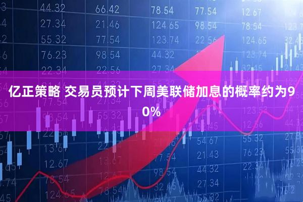 亿正策略 交易员预计下周美联储加息的概率约为90%