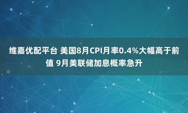 维嘉优配平台 美国8月CPI月率0.4%大幅高于前值 9月美联储加息概率急升