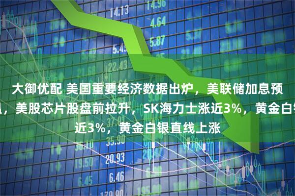 大御优配 美国重要经济数据出炉，美联储加息预期大幅升温，美股芯片股盘前拉升，SK海力士涨近3%，黄金白银直线上涨