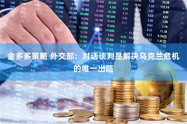 金多多策略 外交部：对话谈判是解决乌克兰危机的唯一出路