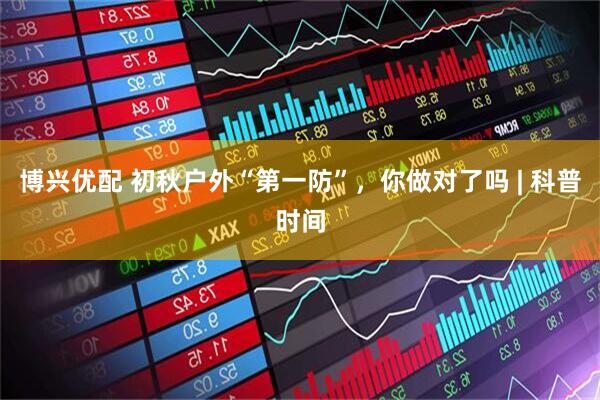 博兴优配 初秋户外“第一防”，你做对了吗 | 科普时间