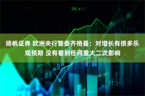 扬帆证券 欧洲央行管委齐格曼：对增长有很多乐观预期 没有看到任何重大二次影响
