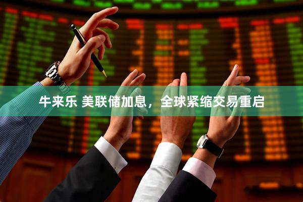牛来乐 美联储加息,全球紧缩交易重启