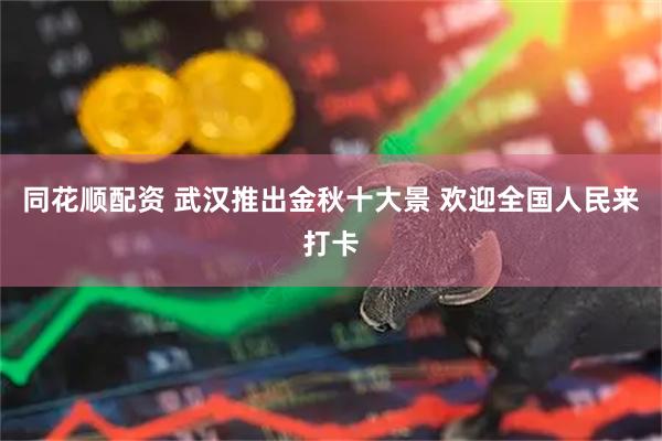 同花顺配资 武汉推出金秋十大景 欢迎全国人民来打卡