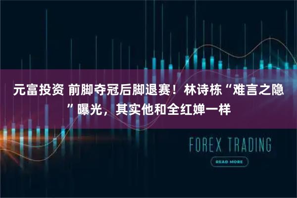 元富投资 前脚夺冠后脚退赛！林诗栋“难言之隐”曝光，其实他和全红婵一样