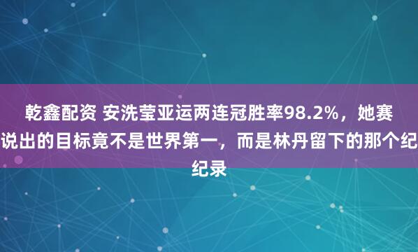 乾鑫配资 安洗莹亚运两连冠胜率98.2%,她赛后说出的目标竟不是世界第一,而是林丹留下的那个纪录