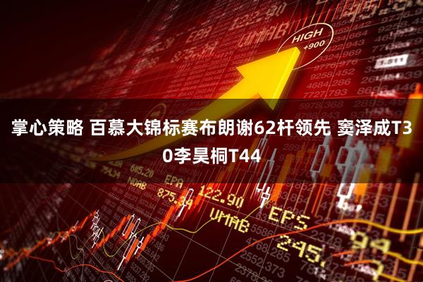 掌心策略 百慕大锦标赛布朗谢62杆领先 窦泽成T30李昊桐T44