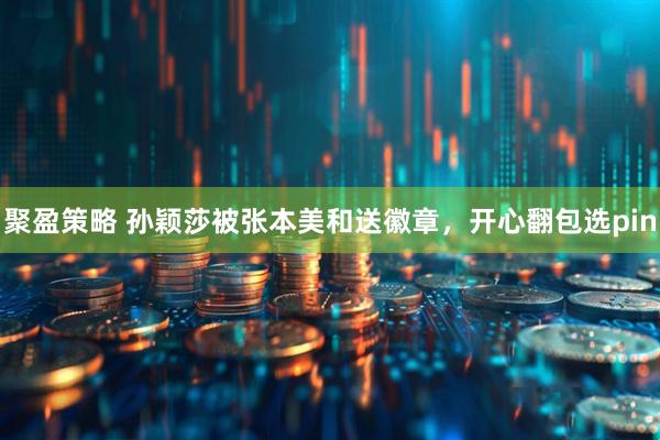 聚盈策略 孙颖莎被张本美和送徽章，开心翻包选pin