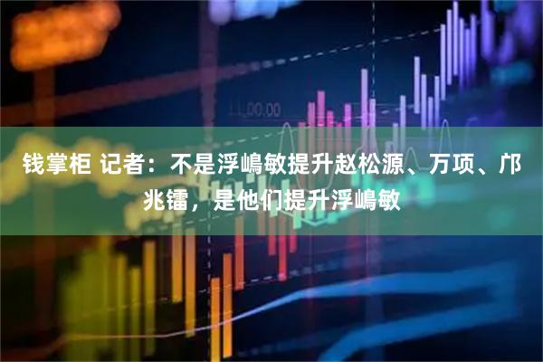 钱掌柜 记者：不是浮嶋敏提升赵松源、万项、邝兆镭，是他们提升浮嶋敏
