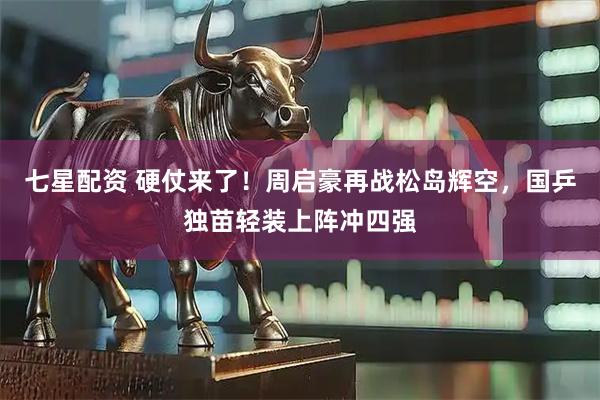 七星配资 硬仗来了！周启豪再战松岛辉空，国乒独苗轻装上阵冲四强