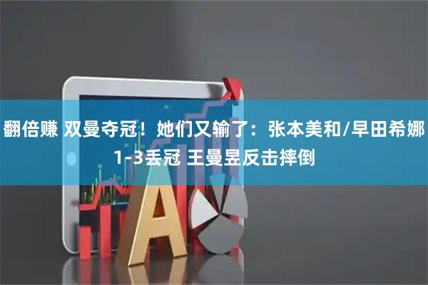 翻倍赚 双曼夺冠!她们又输了:张本美和/早田希娜1-3丢冠 王曼昱反击摔倒