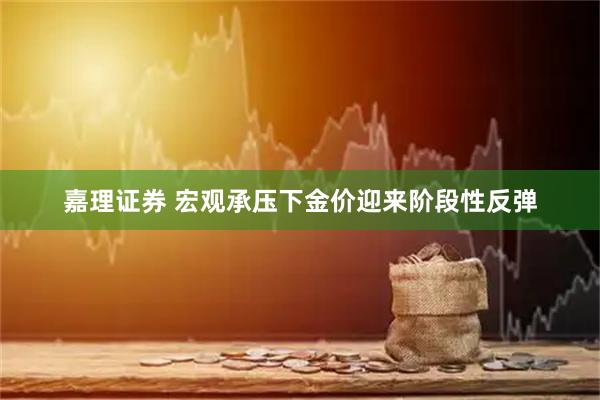 嘉理证券 宏观承压下金价迎来阶段性反弹