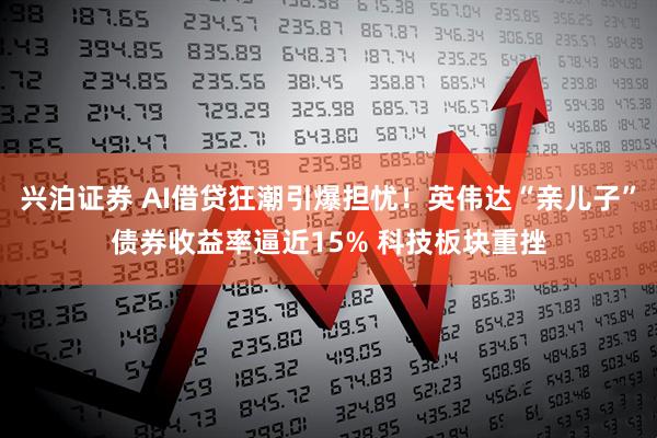 兴泊证券 AI借贷狂潮引爆担忧！英伟达“亲儿子”债券收益率逼近15% 科技板块重挫