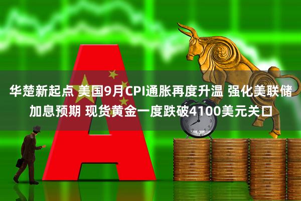 华楚新起点 美国9月CPI通胀再度升温 强化美联储加息预期 现货黄金一度跌破4100美元关口