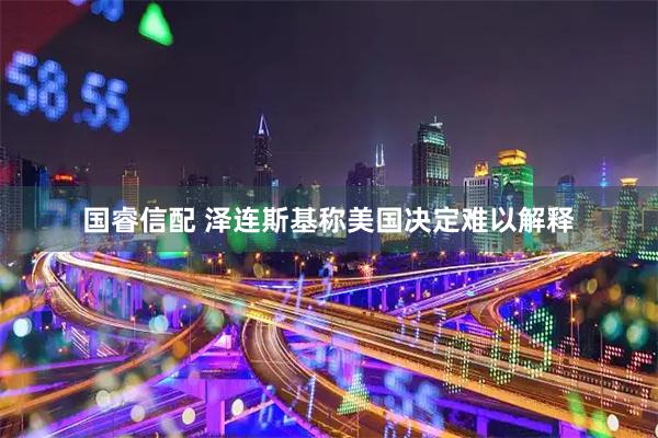 国睿信配 泽连斯基称美国决定难以解释