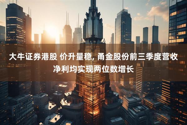 大牛证券港股 价升量稳, 甬金股份前三季度营收净利均实现两位数增长