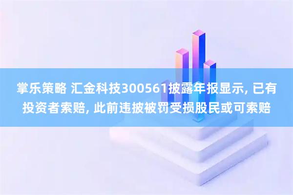 掌乐策略 汇金科技300561披露年报显示, 已有投资者索赔, 此前违披被罚受损股民或可索赔