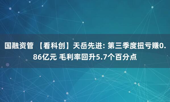 国融资管 【看科创】天岳先进: 第三季度扭亏赚0.86亿元 毛利率回升5.7个百分点