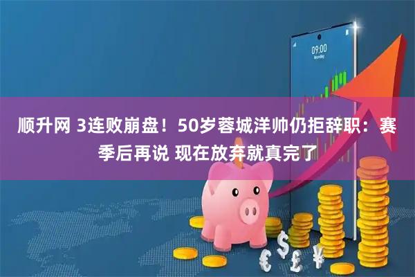 顺升网 3连败崩盘！50岁蓉城洋帅仍拒辞职：赛季后再说 现在放弃就真完了