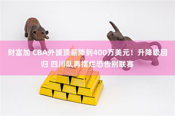 财富加 CBA外援顶薪降到400万美元！升降级回归 四川队再摆烂恐告别联赛