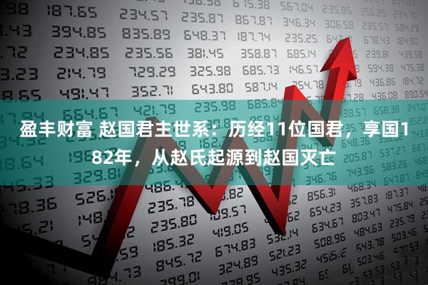 盈丰财富 赵国君主世系：历经11位国君，享国182年，从赵氏起源到赵国灭亡