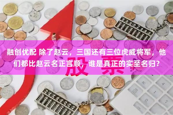 融创优配 除了赵云，三国还有三位虎威将军，他们都比赵云名正言顺，谁是真正的实至名归？