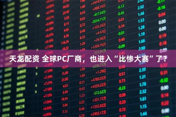 天龙配资 全球PC厂商,也进入“比惨大赛”了?