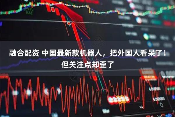 融合配资 中国最新款机器人，把外国人看呆了！但关注点却歪了