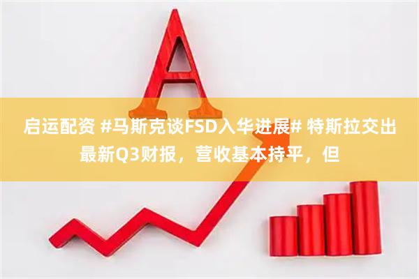启运配资 #马斯克谈FSD入华进展# 特斯拉交出最新Q3财报,营收基本持平,但