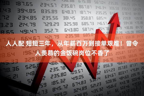 人人配 短短三年，从年薪百万到接单艰难！曾令人羡慕的金饭碗岗位不香了