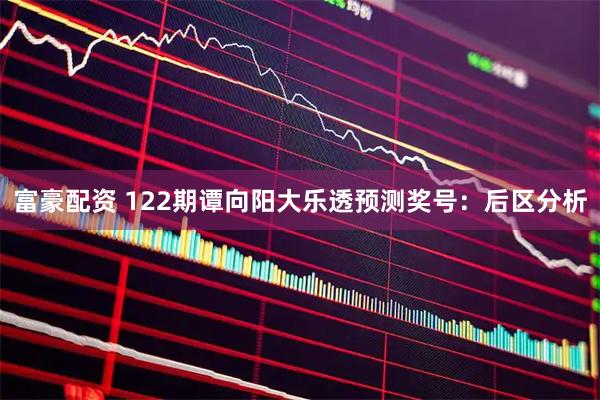 富豪配资 122期谭向阳大乐透预测奖号：后区分析