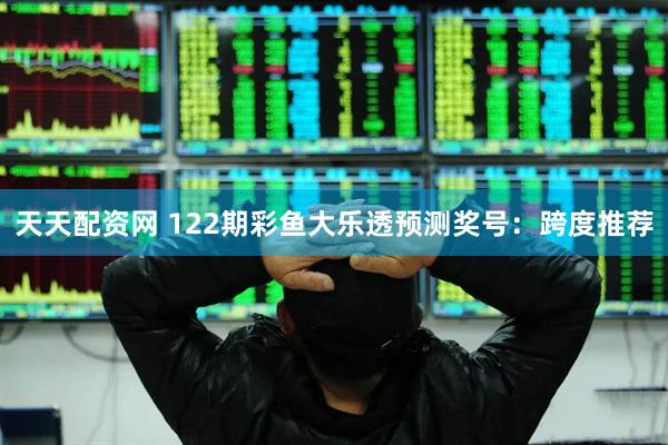 天天配资网 122期彩鱼大乐透预测奖号：跨度推荐