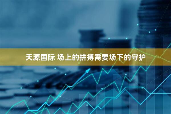 天源国际 场上的拼搏需要场下的守护