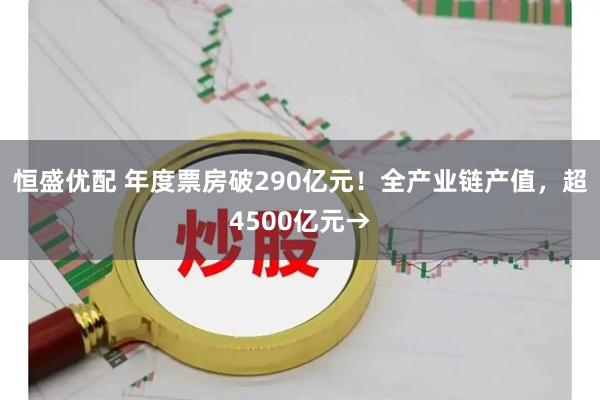 恒盛优配 年度票房破290亿元！全产业链产值，超4500亿元→
