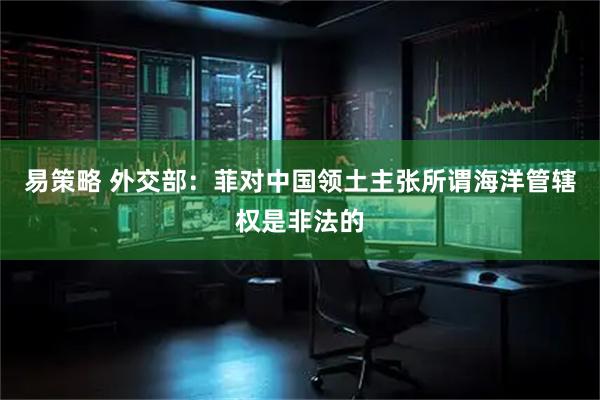 易策略 外交部：菲对中国领土主张所谓海洋管辖权是非法的