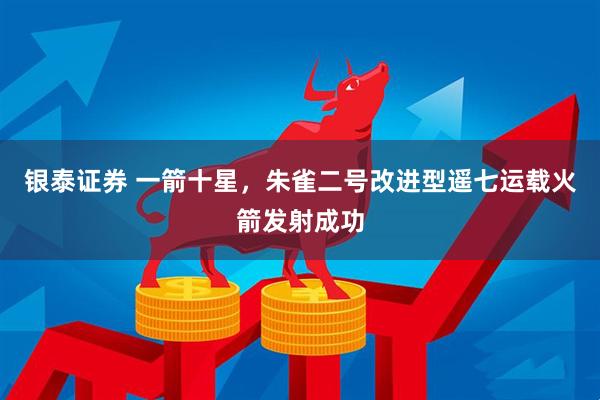 银泰证券 一箭十星，朱雀二号改进型遥七运载火箭发射成功
