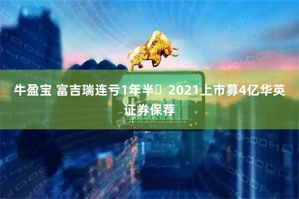 牛盈宝 富吉瑞连亏1年半 2021上市募4亿华英证券保荐