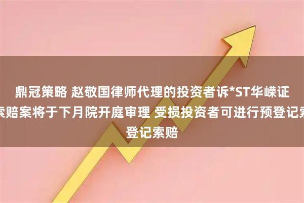 鼎冠策略 赵敬国律师代理的投资者诉*ST华嵘证券索赔案将于下月院开庭审理 受损投资者可进行预登记索赔