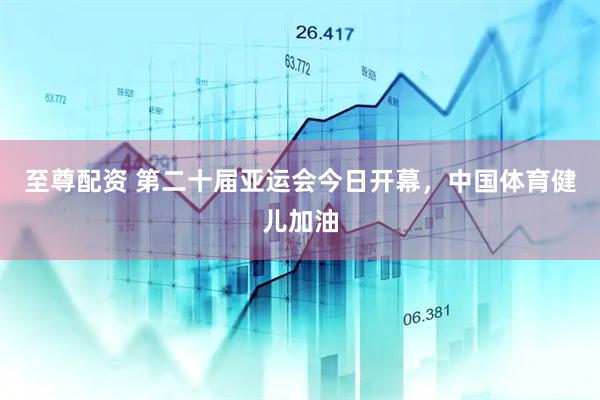 至尊配资 第二十届亚运会今日开幕，中国体育健儿加油