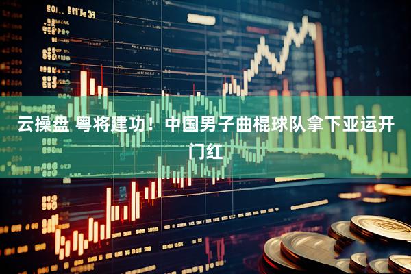 云操盘 粤将建功！中国男子曲棍球队拿下亚运开门红